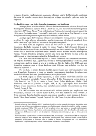 5
os cargos dirigentes é cada vez mais necessária, sobretudo a partir da liberalização econômica
dos anos 90, quando a concorrência internacional colocou um desafio cada vez maior às
empresas.
2 A Perdigão como caso típico de evolução nas empresas familiares
A ocupação do oeste catarinense foi fruto do deslocamento dos colonos, descendentes
de imigrantes italianos e alemães do Rio Grande do Sul, que buscavam novas terras para se
estabelecer. O Vale do Rio do Peixe, onde iniciou a Perdigão, foi ocupado somente a partir de
1916, com o fim da Guerra do Contestado6
e após muita negociação, ao final da qual, as terras
da região conflituosa passaram a pertencer ao Estado de Santa Catarina.
A antiga região do Contestado interessou aos imigrantes porque, além de próprias para
o cultivo de vários gêneros alimentícios, aquelas terras eram vizinhas da estrada de ferro
recém construída7
, que facilitaria o comércio dos produtos regionais.
Foi neste fluxo de imigrantes vindos do Rio Grande do Sul que as famílias que
fundariam a Perdigão chegaram à região. Os irmãos Angelo e Pedro Ponzoni; Giovanni e
Ricardo Brandalise (este último, ampliando seus negócios como vendedor de jóias) chegaram
ao vale do Rio do Peixe e adquiriram terras à beira da estrada de ferro, no atual município de
Tanguá. Ricardo Brandalise comprou também uma nova área de terra na atual cidade de
Videira, onde se estabeleceu com a família, dedicando-se à lavoura.
Em 1920, além da atividade agrícola, a família Brandalise colocou em funcionamento
um pequeno moinho de trigo. A partir daí, dividia-se entre a propriedade de São Roque, onde
continuavam a cultivar cereais e uvas e o moinho do Rio das Pedras. Em 1923 parte dos
Brandalise mudou-se para a vila de Perdizes (atual Videira), indo trabalhar com loja de
« Secos e Molhados ».
Por seu lado, os irmãos Ponzoni também desenvolviam seus empreendimentos: uma
casa de negócios de compra e venda por atacado e um pequeno abatedouro de suínos, com
industrialização dos derivados, principalmente a produção de banha.
Em 1934, depois de muita negociação, as duas famílias resolveram associar seus
capitais, formando a sociedade Ponzoni, Brandalize & Cia. Tornaram-se sócios Ângelo e
Pedro Ponzoni, com 37,5% do capital e André David, Arthur, Guilherme, Abrão e Saul
Brandalise, com 62,5% (Tassara e Scapin, 1996, p. 36). Logo depois, Saul Brandalise
desligou-se dos negócios da família, indo trabalhar como contador nos escritórios da firma
Floriani, Bonato & Cia.
Em 1937 aconteceu uma nova reestruturação na firma quando, para ampliar sua área
de comércio, associou-se à Floriani, Bonato & Cia., onde Saul trabalhava como contador. A
firma associada daquelas famílias estendia sua área de atuação às atuais cidades de Iomerê,
Arroio Trinta, Bom Sucesso, Tangará, Capinzal, Herval d’Oeste, Joaçaba e Pinheiro Preto.
6
Segundo relato de Darcy Ribeiro (1985), o exército brasileiro, sob o comando do general Setembrino, com
tropas de sete mil homens armados com canhões, metralhadoras e até aviões de bombardeio, assalta, persegue,
desaloja e mata, de 1912 a 1916, cerca de 20 mil lavradores pobres que haviam se instalado na fronteira do
Paraná com Santa Catarina. Aquela área, sendo de jurisdição contestada pelos dois Estados, não pudera ser
entregue aos latifundiários nativos nem às empresas estrangeiras de colonização, o que se faria depois da
chacina.
7
A estrada de ferro ligando Itararé-SP a Marcelino Ramos-RS, passando por União da Vitória-PR era um projeto
ainda do tempo do Brasil Império. Os republicanos o mantiveram como forma de ocupar aquela região e
estabelecer definivamente as fronteiras entre os Estados. A ferrovia foi inaugurada em 1910, servindo de
ligação entre a região e os grandes centros consumidores, São Paulo e Rio de Janeiro.
 