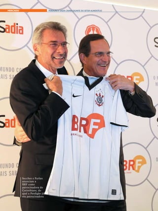 MERCADO                           PERDIGÃO E SADIA CRIAM GIGANTE DO SETOR ALIMENTÍCIO




              Secches e Furlan
              anunciam a
              BRF como
              patrocinadora do
              Corinthians, do
              qual a Perdigão já
              era patrocinadora


10 foodservicenews / 2009
 
