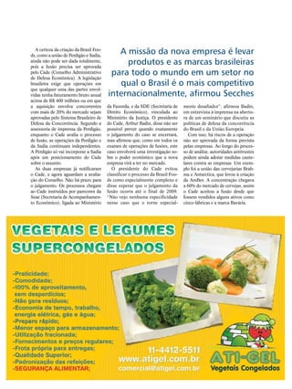 A certeza da criação da Brasil Foo-
ds, como a união de Perdigão e Sadia,
                                           A missão da nova empresa é levar
ainda não pode ser dada totalmente,
pois a fusão precisa ser aprovada
                                             produtos e as marcas brasileiras
pelo Cade (Conselho Administrativo       para todo o mundo em um setor no
de Defesa Econômica). A legislação
brasileira exige que operações em          qual o Brasil é o mais competitivo
que qualquer uma das partes envol-
vidas tenha faturamento bruto anual     internacionalmente, afirmou Secches
acima de R$ 400 milhões ou em que
a aquisição envolva concorrentes        da Fazenda, e da SDE (Secretaria de     mente desafiador”, afirmou Badin,
com mais de 20% do mercado sejam        Direito Econômico), vinculada ao        em entrevista à imprensa na abertu-
aprovadas pelo Sistema Brasileiro de    Ministério da Justiça. O presidente     ra de um seminário que discutiu as
Defesa da Concorrência. Segundo a       do Cade, Arthur Badin, disse não ser    políticas de defesa da concorrência
assessoria de imprensa da Perdigão,     possível prever quando exatamente       do Brasil e da União Europeia.
enquanto o Cade avalia o processo       o julgamento do caso se encerrará,         Com isso, há riscos de a operação
de fusão, as operações da Perdigão e    mas afirmou que, como em todos os       não ser aprovada da forma prevista
da Sadia continuam independentes.       exames de operações de fusões, este     pelas empresas. Ao longo do proces-
A Perdigão só vai incorporar a Sadia    caso envolverá uma investigação so-     so de análise, autoridades antitrustes
após um posicionamento do Cade          bre o poder econômico que a nova        podem ainda adotar medidas caute-
sobre o assunto.                        empresa virá a ter no mercado.          lares contra as empresas. Um exem-
  As duas empresas já notificaram         O presidente do Cade evitou           plo foi a união das cervejarias Brah-
o Cade, e agora aguardam a avalia-      classificar o processo da Brasil Foo-   ma e Antarctica, que levou à criação
ção do Conselho. Não há prazo para      ds como especialmente complexo e        da AmBev. A concentração chegava
o julgamento. Os processos chegam       disse esperar que o julgamento da       a 60% do mercado de cervejas, assim
ao Cade instruídos por pareceres da     fusão ocorra até o final de 2009.       o Cade aceitou a fusão desde que
Seae (Secretaria de Acompanhamen-       “Não vejo nenhuma especificidade        fossem vendidos alguns ativos como
to Econômico), ligada ao Ministério     nesse caso que o torne especial-        cinco fábricas e a marca Bavária.
 