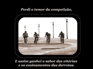 Perdi o temor da competição. E assim ganhei o sabor das vitórias  e os ensinamentos das derrotas. 
