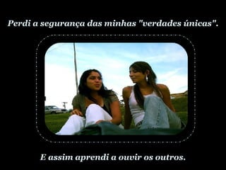 Perdi a segurança das minhas "verdades únicas". E assim aprendi a ouvir os outros. 