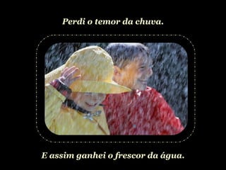 Perdi o temor da chuva. E assim ganhei o frescor da água. 