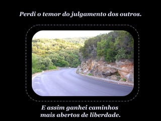 Perdi o temor do julgamento dos outros. E assim ganhei caminhos  mais abertos de liberdade. 