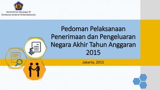 Pedoman Pelaksanaan
Penerimaan dan Pengeluaran
Negara Akhir Tahun Anggaran
2015
Jakarta, 2015
Kementerian Keuangan RI
Direktorat Jenderal Perbendaharaan
 