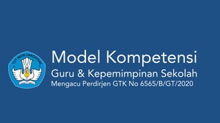 Model Kompetensi
Guru & Kepemimpinan Sekolah
Mengacu Perdirjen GTK No 6565/B/GT/2020
 