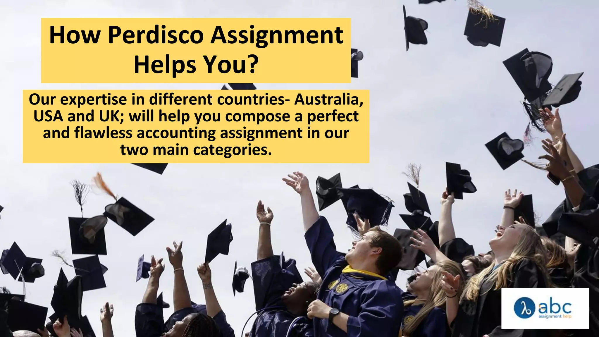 How Perdisco Assignment
Helps You?
Our expertise in different countries- Australia,
USA and UK; will help you compose a perfect
and flawless accounting assignment in our
two main categories.
 
