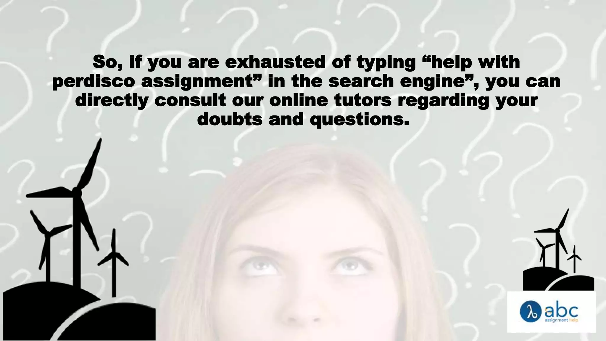 So, if you are exhausted of typing “help with
perdisco assignment” in the search engine”, you can
directly consult our online tutors regarding your
doubts and questions.
 