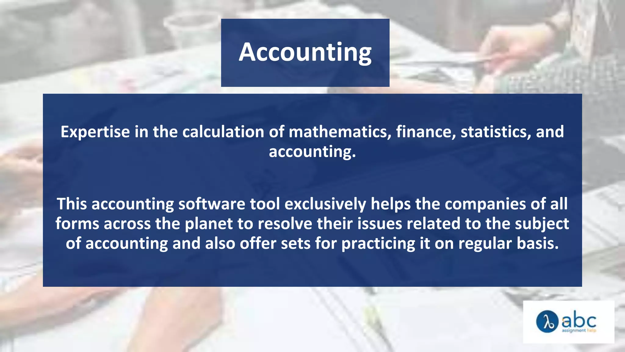 Accounting
Expertise in the calculation of mathematics, finance, statistics, and
accounting.
This accounting software tool exclusively helps the companies of all
forms across the planet to resolve their issues related to the subject
of accounting and also offer sets for practicing it on regular basis.
 
