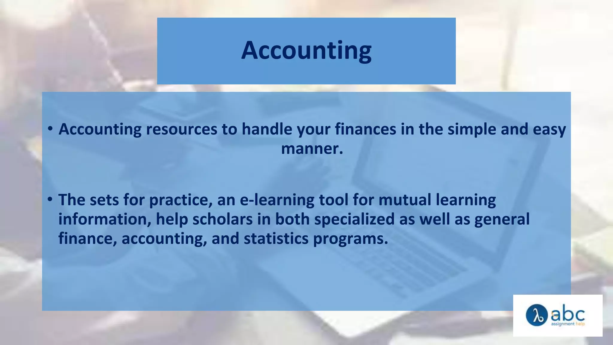 Accounting
• Accounting resources to handle your finances in the simple and easy
manner.
• The sets for practice, an e-learning tool for mutual learning
information, help scholars in both specialized as well as general
finance, accounting, and statistics programs.
 