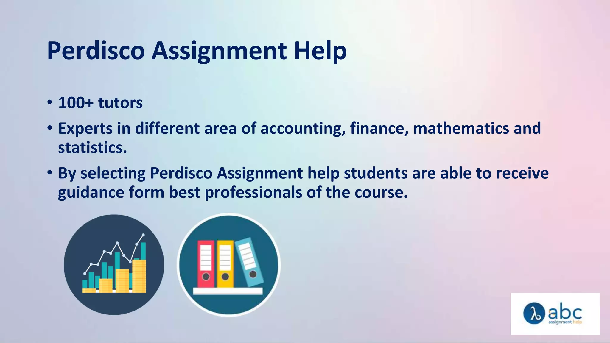 Perdisco Assignment Help
• 100+ tutors
• Experts in different area of accounting, finance, mathematics and
statistics.
• By selecting Perdisco Assignment help students are able to receive
guidance form best professionals of the course.
 