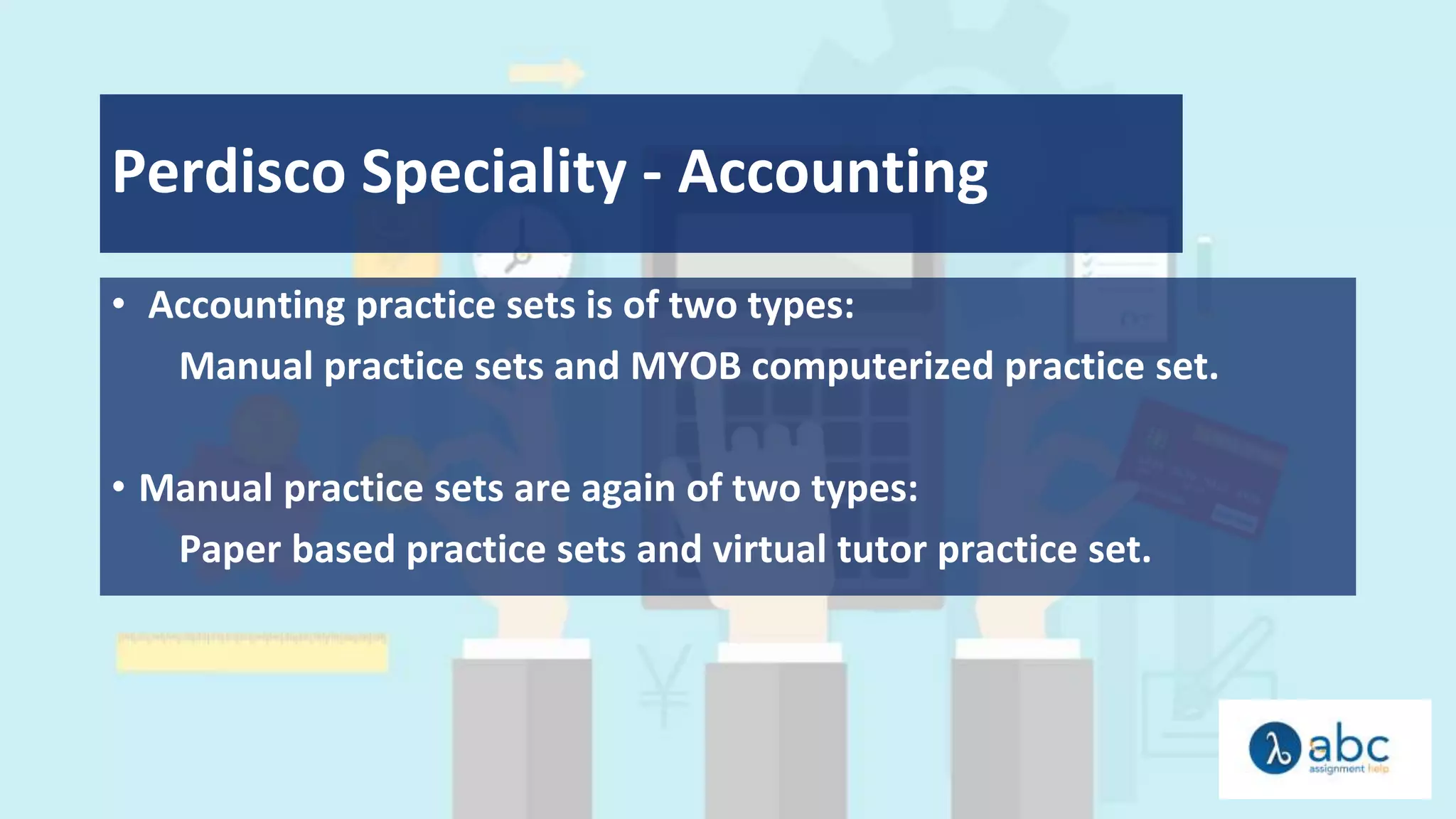 Perdisco Speciality - Accounting
• Accounting practice sets is of two types:
Manual practice sets and MYOB computerized practice set.
• Manual practice sets are again of two types:
Paper based practice sets and virtual tutor practice set.
 