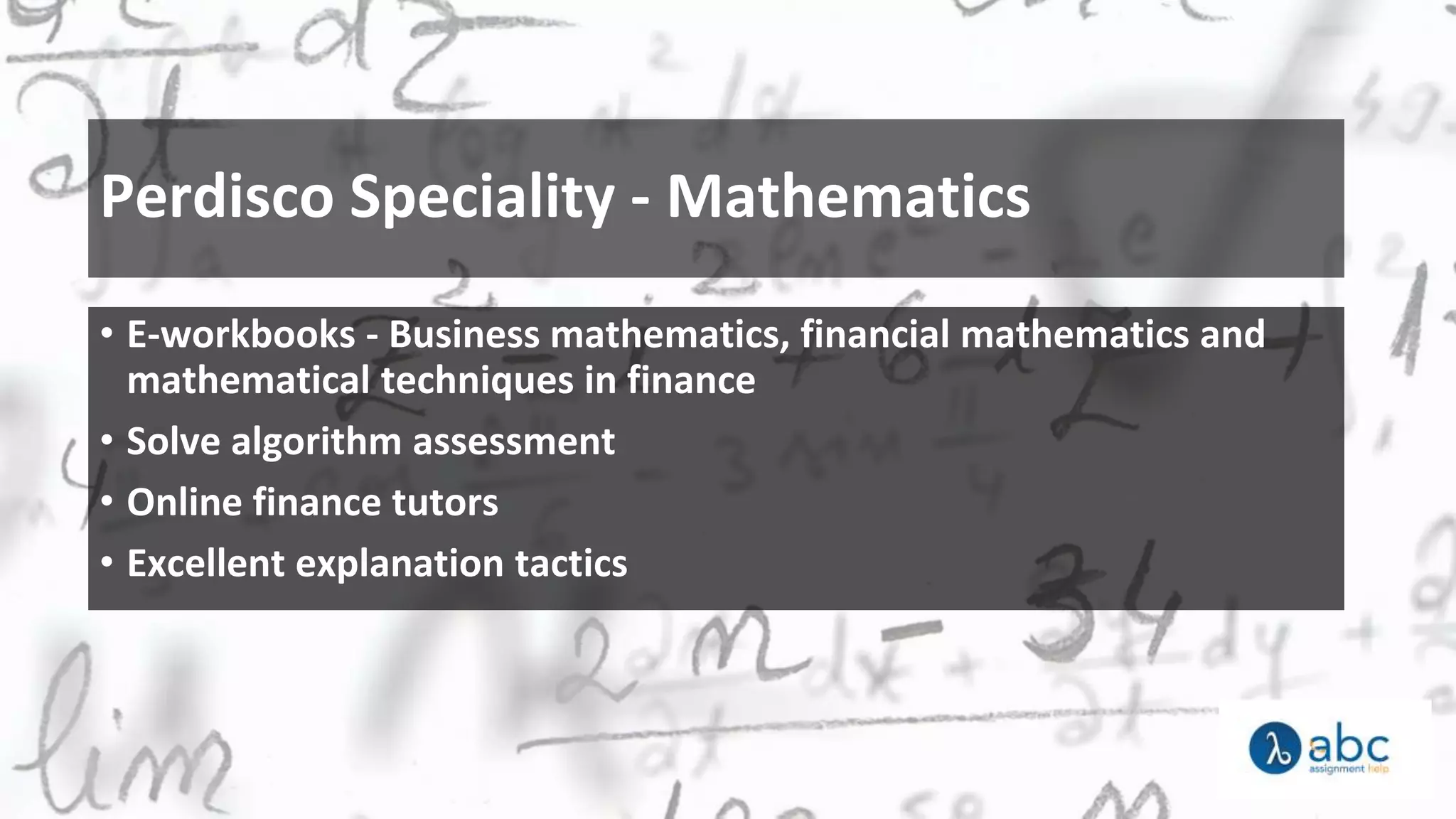 Perdisco Speciality - Mathematics
• E-workbooks - Business mathematics, financial mathematics and
mathematical techniques in finance
• Solve algorithm assessment
• Online finance tutors
• Excellent explanation tactics
 