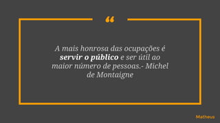 “A mais honrosa das ocupações é
servir o público e ser útil ao
maior número de pessoas.- Michel
de Montaigne
Matheus
 