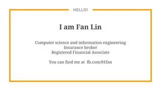 HELLO!
I am Fan Lin
Computer science and information engineering
Insurance broker
Registered Financial Associate
You can find me at fb.com/01fan
 