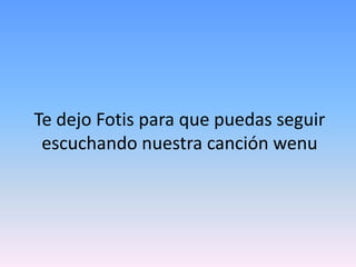 Te dejo Fotis para que puedas seguir escuchando nuestra canción wenu