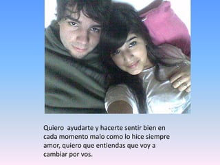 Quiero  ayudarte y hacerte sentir bien en cada momento malo como lo hice siempre amor, quiero que entiendas que voy a cambiar por vos.