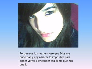 Porque sos lo mas hermoso que Dios me pudo dar, y voy a hacer lo imposible para poder volver a encender esa llama que nos une !.