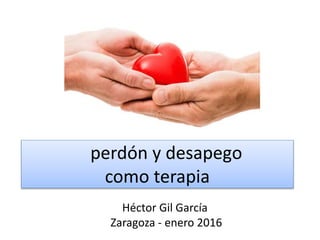 perdón y desapego
como terapia
Héctor Gil García
Zaragoza - enero 2016
 