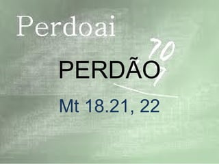 PERDÃO
Mt 18.21, 22
 