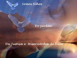 Somos filhos 
Do perdão 
Da Justiça e Misericórdia de Deus 
 