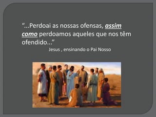 “...Perdoai as nossas ofensas, assim
como perdoamos aqueles que nos têm
ofendido...”
Jesus , ensinando o Pai Nosso
 