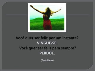 Você quer ser feliz por um instante?
VINGUE-SE.
Você quer ser feliz para sempre?
PERDOE.
(Tertuliano)
 
