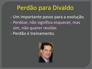 Um importante passo para a evolução.
Perdoar, não significa esquecer, mas
sim, não querer revidar.
Perdão é treinamento.
Perdão para Divaldo
 