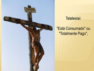 Tetelestai:
"Está Consumado" ou
"Totalmente Pago",
 