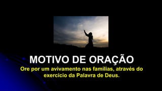MOTIVO DE ORAÇÃO
Ore por um avivamento nas famílias, através do
exercício da Palavra de Deus.
 