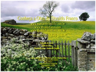 Conheça a Obra de Divaldo Franco www.mansaodocaminho.com.br www.divaldofranco.com www.divaldofrancofotos.com.br Rua Jayme Vieira Lima, 104 Pau da Lima - Salvador - BA  CEP:41235-500 Tel.:(71)3409-8310  3409-8311 Extraído do Livro: Filho de Deus Divaldo Franco / Joanna de Ângelis Criação e montagem: Jorge Moehlecke e Rejane de Santa Helena Colaboração: Suely Caldas Schubert Música-Kitaro Imagem-http://www.kepguru.hu  [email_address] 2008 