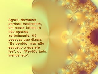 Agora, devemos
perdoar totalmente,
em nosso íntimo, e
não apenas
verbalmente. Há
pessoas que dizem:
“Eu perdôo, mas não
esqueço o que ele
fez”, ou, “Perdôo tudo,
menos isto”.

 