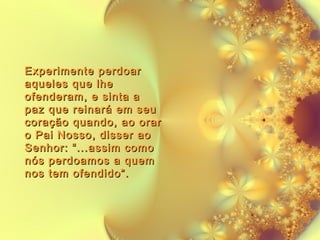 Experimente perdoar
aqueles que lhe
ofenderam, e sinta a
paz que reinará em seu
coração quando, ao orar
o Pai Nosso, disser ao
Senhor: “...assim como
nós perdoamos a quem
nos tem ofendido”.

 