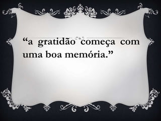 “a gratidão começa com
uma boa memória.”