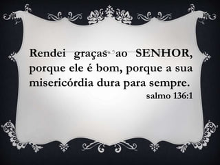 Rendei graças ao SENHOR,
porque ele é bom, porque a sua
misericórdia dura para sempre.
salmo 136:1