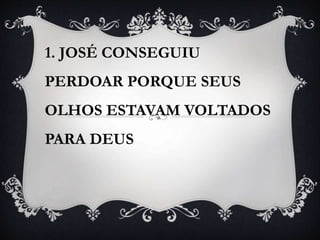 1. JOSÉ CONSEGUIU
PERDOAR PORQUE SEUS
OLHOS ESTAVAM VOLTADOS
PARA DEUS