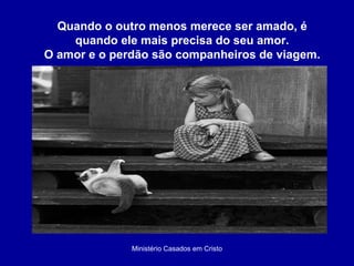 Ministério Casados em Cristo Quando o outro menos merece ser amado, é quando ele mais precisa do seu amor. O amor e o perdão são companheiros de viagem. 