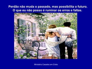 Ministério Casados em Cristo Perdão não muda o passado, mas possibilita o futuro. O que eu não posso é ruminar os erros e faltas. 