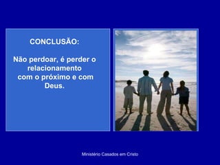 Ministério Casados em Cristo CONCLUSÃO: Não perdoar, é perder o relacionamento com o próximo e com Deus. 