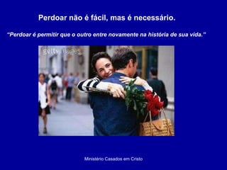 Ministério Casados em Cristo Perdoar não é fácil, mas é necessário. “ Perdoar é permitir que o outro entre novamente na história de sua vida.”  