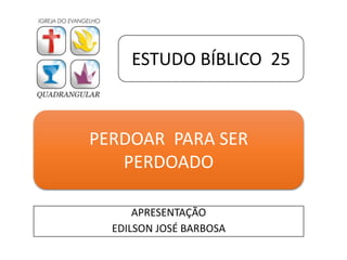 APRESENTAÇÃO
EDILSON JOSÉ BARBOSA
ESTUDO BÍBLICO 25
PERDOAR PARA SER
PERDOADO
 