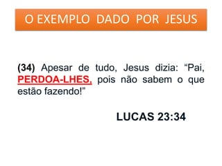 O EXEMPLO DADO POR JESUS
(34) Apesar de tudo, Jesus dizia: “Pai,
PERDOA-LHES, pois não sabem o que
estão fazendo!”
LUCAS 23:34
 