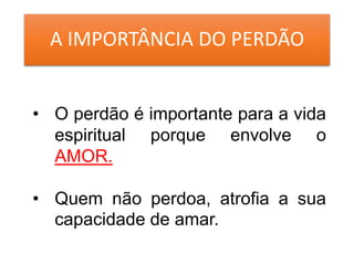 A IMPORTÂNCIA DO PERDÃO
• O perdão é importante para a vida
espiritual porque envolve o
AMOR.
• Quem não perdoa, atrofia a sua
capacidade de amar.
 