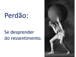 Perdão:
Se desprender
do ressentimento.
 