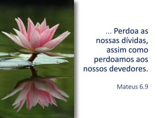 ... Perdoa as
nossas dívidas,
assim como
perdoamos aos
nossos devedores.
Mateus 6.9
 