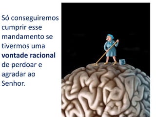 Só conseguiremos
cumprir esse
mandamento se
tivermos uma
vontade racional
de perdoar e
agradar ao
Senhor.
 