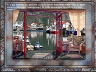 Aí, o que a maioria das pessoas faz? Elas tentam eliminar os frutos ruins, ou tratar apenas os sintomas, mas esquecem de cuidar das causas, das raízes dos seus problemas.  