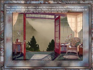 Mas, como livrar-se de algo que já está tão enraizado no coração? Pense no que foi feito com você e que te magoou tanto. Feche os olhos e imagine como você gostaria de ser tratado naquela situação. Seria muito melhor assim, não seria? 