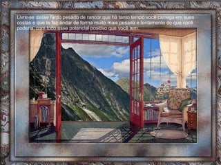 Livre-se desse fardo pesado de rancor que há tanto tempo você carrega em suas costas e que te faz andar de forma muito mais pesada e lentamente do que você poderia, com todo esse potencial positivo que você tem. 