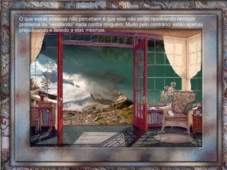 O que essas pessoas não percebem é que elas não estão resolvendo nenhum problema ou “revidando” nada contra ninguém. Muito pelo contrário: estão apenas prejudicando e ferindo a elas mesmas.  