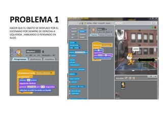 PROBLEMA 1
• q
HACER QUE EL OBJETO SE DESPLACE POR EL
ESCENARIO POR SIEMPRE DE DERECHA A
IZQUIERDA , HABLANDO O PENSANDO EN
ALGO .